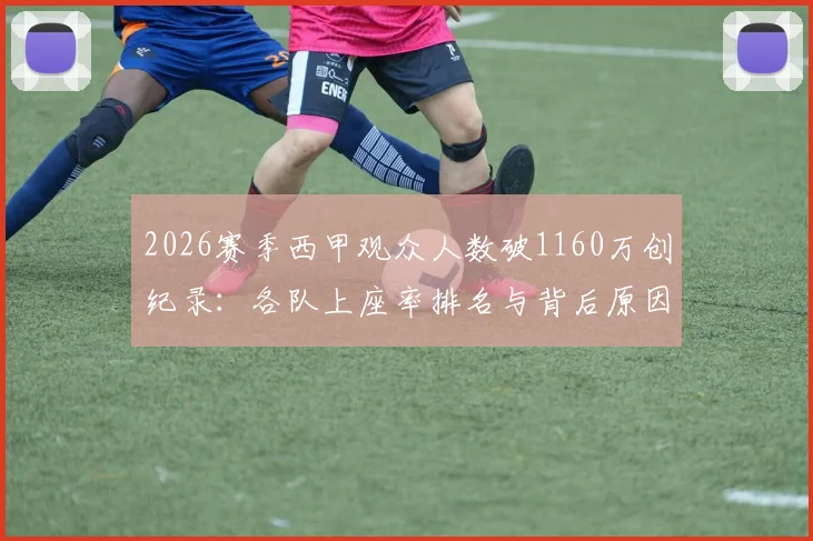 2026赛季西甲观众人数破1160万创纪录：各队上座率排名与背后原因深度分析