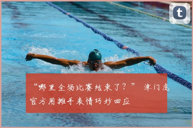 “哪里全场比赛结束了？” 津门虎官方用摊手表情巧妙回应