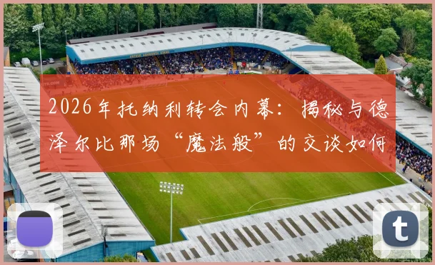2026年托纳利转会内幕：揭秘与德泽尔比那场“魔法般”的交谈如何促成加盟热刺