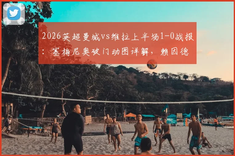 2026英超曼城vs维拉上半场1-0战报：塞梅尼奥破门动图详解，赖因德斯关键机会失良机全程回放