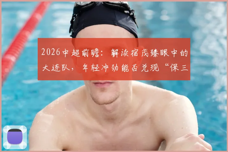 2026中超前瞻：解读宿茂臻眼中的大连队，年轻冲劲能否兑现“保三争一”目标？