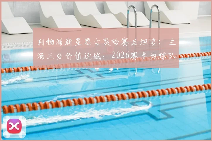 利物浦新星恩古莫哈赛后坦言：主场三分价值连城，2026赛季为球队拼尽全力