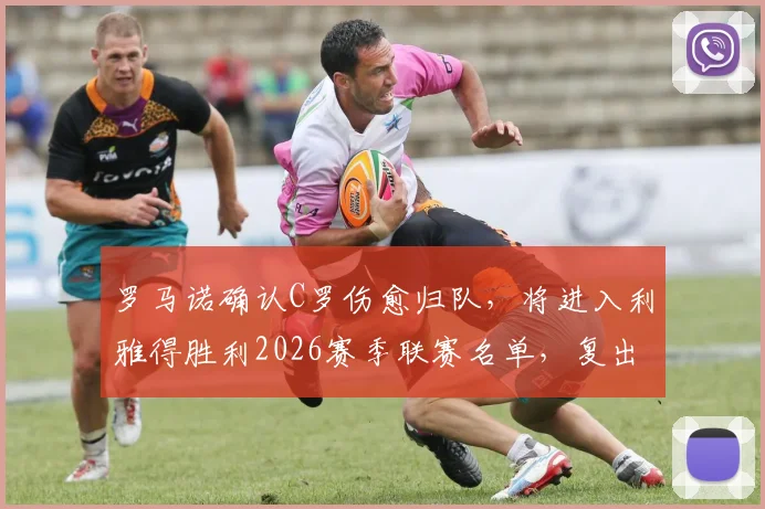罗马诺确认C罗伤愈归队，将进入利雅得胜利2026赛季联赛名单，复出时间点分析