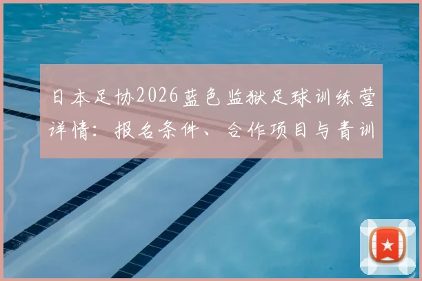 日本足协2026蓝色监狱足球训练营详情：报名条件、合作项目与青训计划全解析
