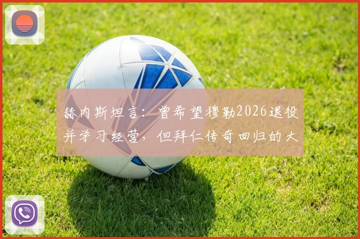 赫内斯坦言：曾希望穆勒2026退役并学习经营，但拜仁传奇回归的大门将永远敞开