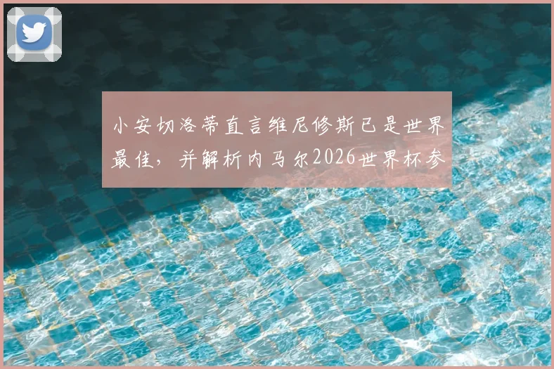 小安切洛蒂直言维尼修斯已是世界最佳，并解析内马尔2026世界杯参赛前景与挑战