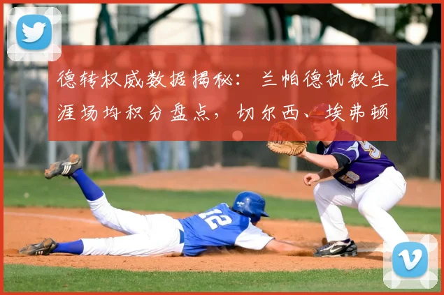 德转权威数据揭秘:兰帕德执教生涯场均积分盘点,切尔西、埃弗顿时期如何?2026考文垂2分破个人纪录
