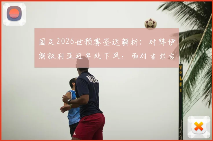国足2026世预赛签运解析：对阵伊朗叙利亚近年处下风，面对吉尔吉斯历史全胜占优