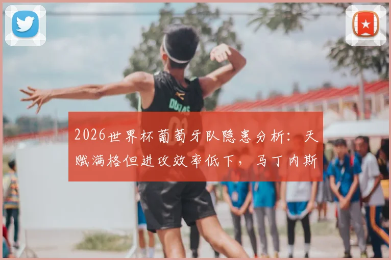 2026世界杯葡萄牙队隐患分析：天赋满格但进攻效率低下，马丁内斯如何破局？
