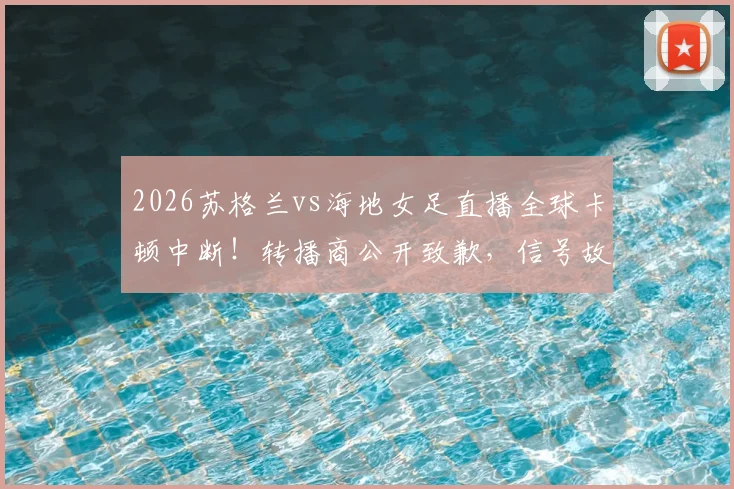 2026苏格兰vs海地女足直播全球卡顿中断!转播商公开致歉,信号故障原因与观众应对全指南