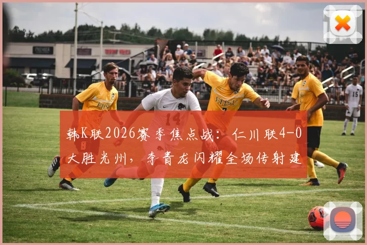 韩K联2026赛季焦点战：仁川联4-0大胜光州，李青龙闪耀全场传射建功，光州队不胜纪录扩至13场