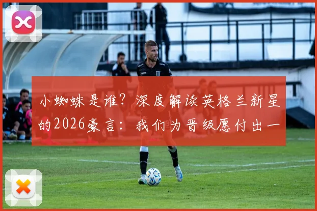 小蜘蛛是谁？深度解读英格兰新星的2026豪言：我们为晋级愿付出一切，他口中的世界最佳球员揭秘