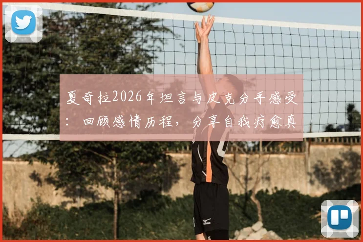 夏奇拉2026年坦言与皮克分手感受：回顾感情历程，分享自我疗愈真实经历与现状
