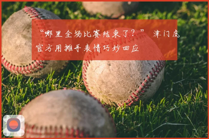 “哪里全场比赛结束了？” 津门虎官方用摊手表情巧妙回应