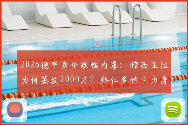 2026德甲身价跌幅内幕：穆西亚拉为何蒸发2000万？拜仁多特主力身价缩水全名单解析