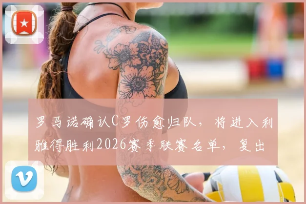 罗马诺确认C罗伤愈归队，将进入利雅得胜利2026赛季联赛名单，复出时间点分析