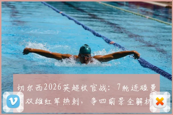 切尔西2026英超收官战：7轮连碰曼市双雄红军热刺，争四前景全解析及赛程时间表