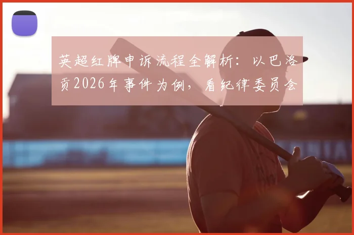 英超红牌申诉流程全解析：以巴洛贡2026年事件为例，看纪律委员会决策是否合规
