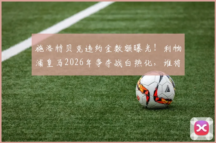 施洛特贝克违约金数额曝光！利物浦皇马2026年争夺战白热化，谁将激活条款，多特蒙德如何应对？