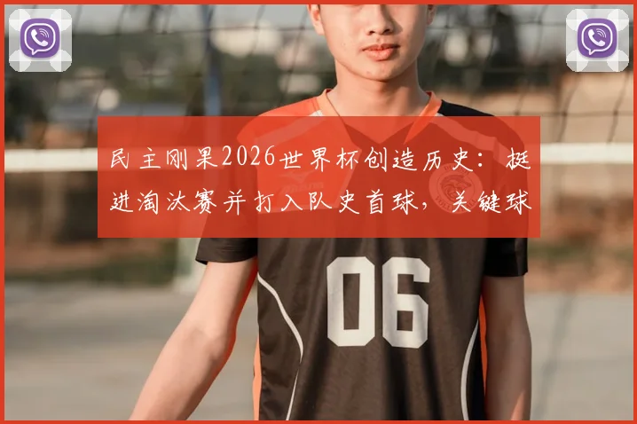 民主刚果2026世界杯创造历史：挺进淘汰赛并打入队史首球，关键球员与晋级历程全解析