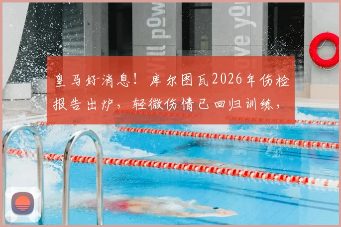 皇马好消息！库尔图瓦2026年伤检报告出炉，轻微伤情已回归训练，贝林厄姆等队友反应暖心