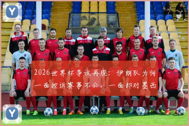 2026世界杯争议再现：伊朗队为何一面控诉赛事不公，一面却对墨西哥表示特别感谢？背后细节全解析