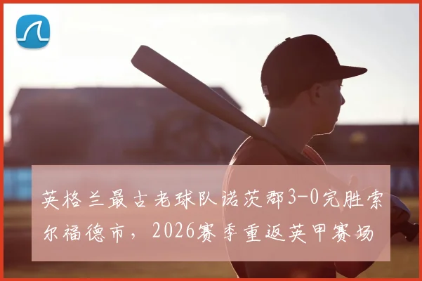 英格兰最古老球队诺茨郡3-0完胜索尔福德市，2026赛季重返英甲赛场全回顾
