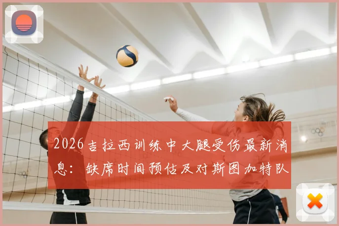 2026吉拉西训练中大腿受伤最新消息：缺席时间预估及对斯图加特队德甲前景影响分析