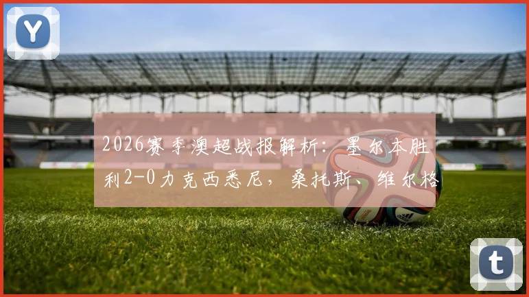 2026赛季澳超战报解析：墨尔本胜利2-0力克西悉尼，桑托斯、维尔格斯建功，附全场数据及赛后分析