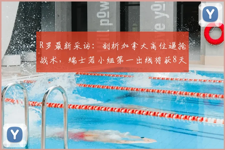 R罗最新采访:剖析加拿大高位逼抢战术,瑞士若小组第一出线将获8天休整期备战关键战