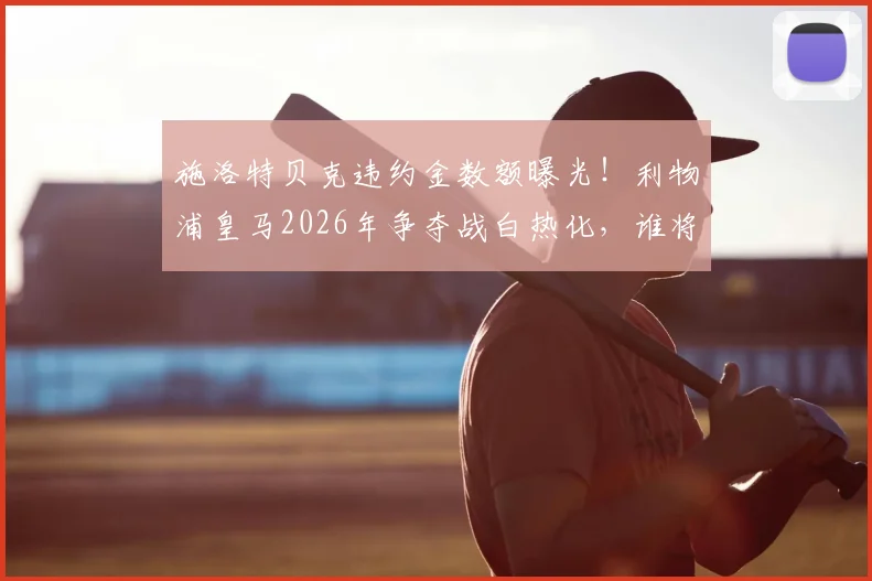 施洛特贝克违约金数额曝光！利物浦皇马2026年争夺战白热化，谁将激活条款，多特蒙德如何应对？